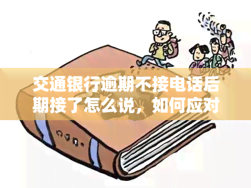 交通银行逾期不接电话后期接了怎么说，如何应对交通银行逾期未接听电话的情况？