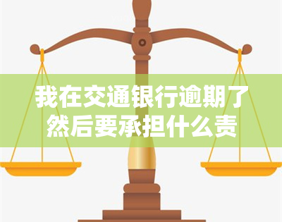 我在交通银行逾期了然后要承担什么责任，逾期还款的后果：交通银行借款人需要承担的责任