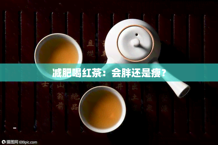 减肥喝红茶：会胖还是瘦？