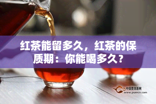 红茶能留多久，红茶的保质期：你能喝多久？