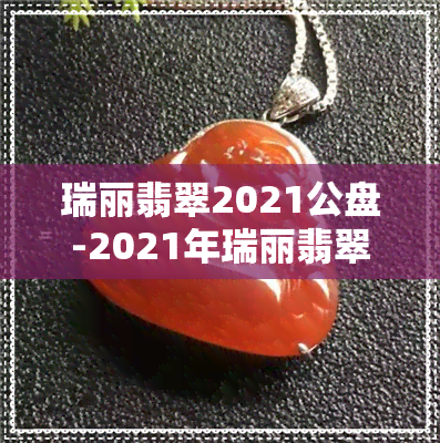 瑞丽翡翠2021公盘-2021年瑞丽翡翠公盘