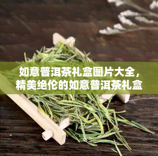 如意普洱茶礼盒图片大全，精美绝伦的如意普洱茶礼盒图片大全，让您一饱眼福！