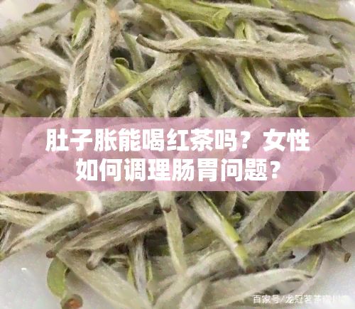 肚子胀能喝红茶吗？女性如何调理肠胃问题？