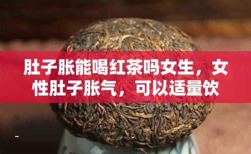 肚子胀能喝红茶吗女生，女性肚子胀气，可以适量饮用红茶吗？