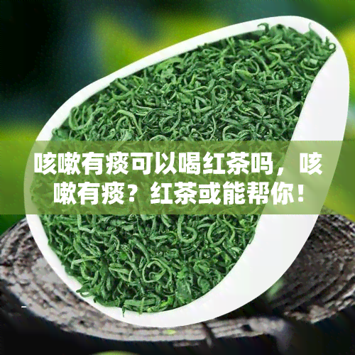 咳嗽有痰可以喝红茶吗，咳嗽有痰？红茶或能帮你！