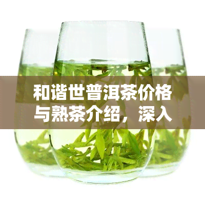 和谐世普洱茶价格与熟茶介绍，深入了解和谐世茶叶