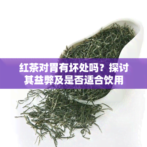 红茶对胃有坏处吗？探讨其益弊及是否适合饮用