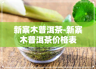 新寨木普洱茶-新寨木普洱茶价格表