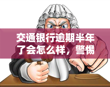 交通银行逾期半年了会怎么样，警惕！交通银行逾期半年将面临严重后果