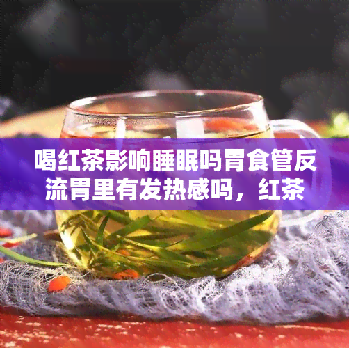 喝红茶影响睡眠吗胃食管反流胃里有发热感吗，红茶是否会影响睡眠？同时存在胃食管反流和胃部发热感的情况该如何处理？