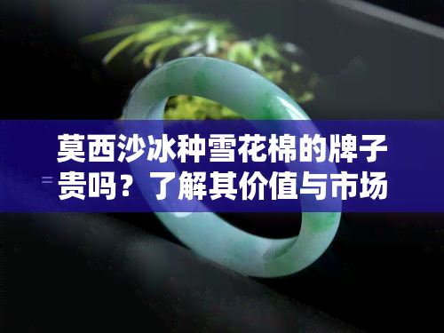 莫西沙冰种雪花棉的牌子贵吗？了解其价值与市场行情