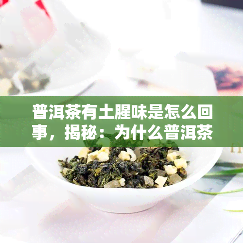 普洱茶有土腥味是怎么回事，揭秘：为什么普洱茶会有土腥味？