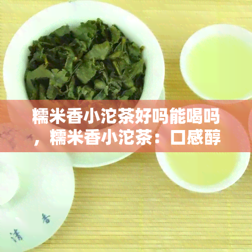 糯米香小沱茶好吗能喝吗，糯米香小沱茶：口感醇厚，适合日常饮用吗？