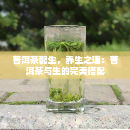 普洱茶配生，养生之道：普洱茶与生的完美搭配