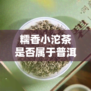 糯香小沱茶是否属于普洱茶？——百度百科解答