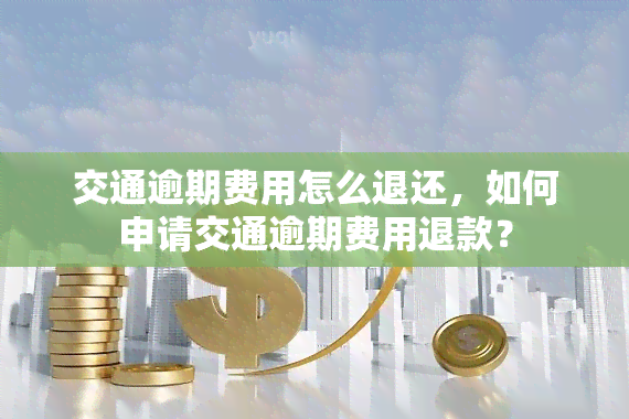 交通逾期费用怎么退还，如何申请交通逾期费用退款？