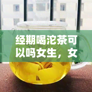 经期喝沱茶可以吗女生，女性经期是否适合饮用沱茶？