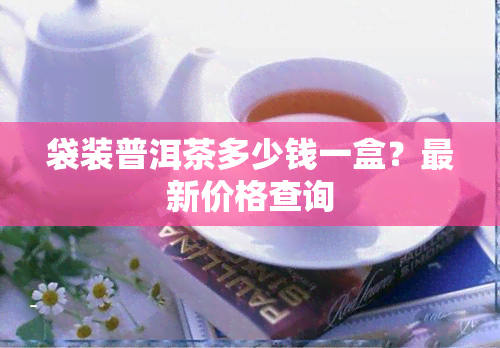 袋装普洱茶多少钱一盒？最新价格查询