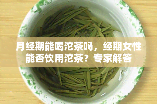 月经期能喝沱茶吗，经期女性能否饮用沱茶？专家解答