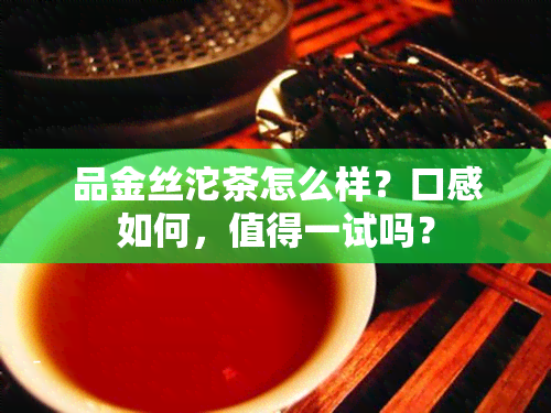 品金丝沱茶怎么样？口感如何，值得一试吗？