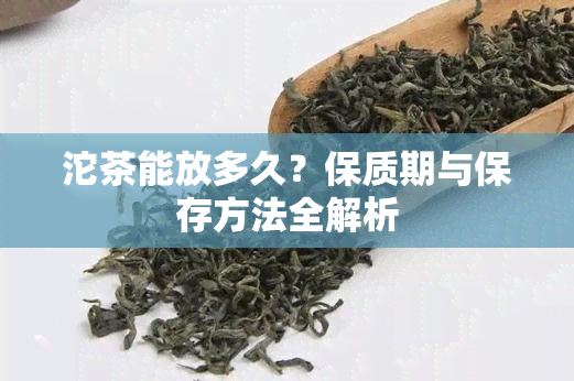 沱茶能放多久？保质期与保存方法全解析