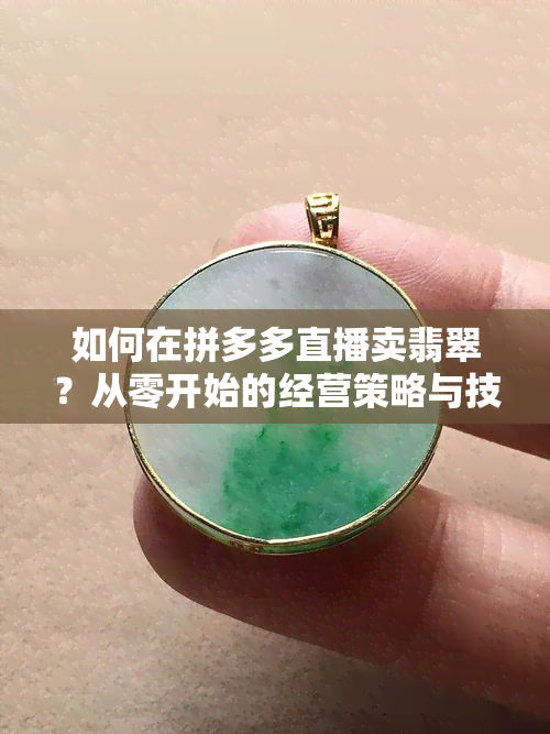 如何在拼多多直播卖翡翠？从零开始的经营策略与技巧分享