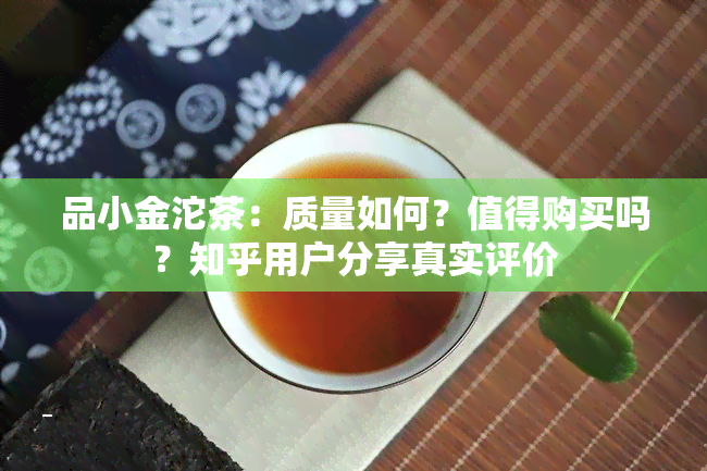 品小金沱茶：质量如何？值得购买吗？知乎用户分享真实评价