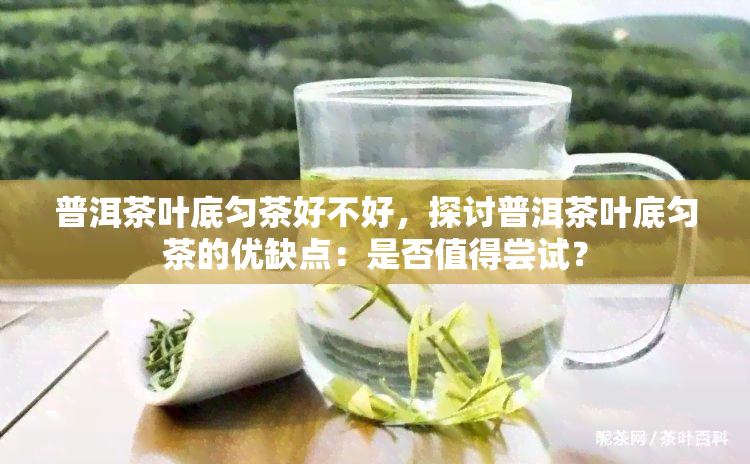 普洱茶叶底匀茶好不好，探讨普洱茶叶底匀茶的优缺点：是否值得尝试？