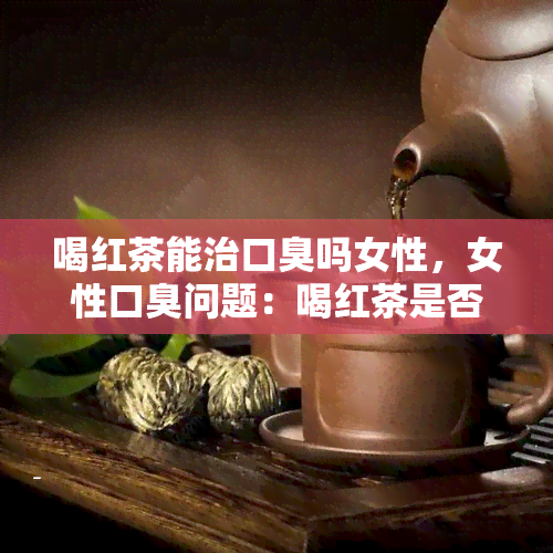 喝红茶能治口臭吗女性，女性口臭问题：喝红茶是否真的有效？