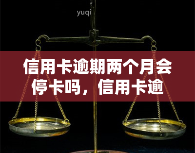 信用卡逾期两个月会停卡吗，信用卡逾期两个月会导致卡片被暂停使用吗？