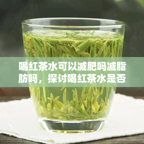 喝红茶水可以减肥吗减脂肪吗，探讨喝红茶水是否能有效减肥和减少脂肪