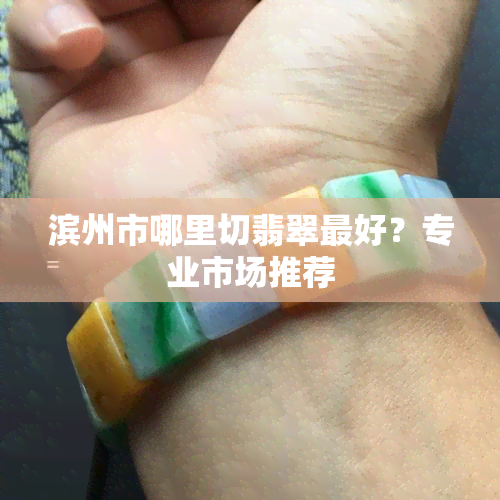 滨州市哪里切翡翠更好？专业市场推荐