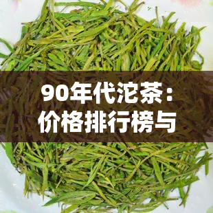 90年代沱茶：价格排行榜与80年代对比