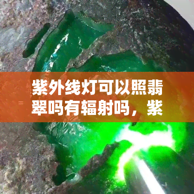 紫外线灯可以照翡翠吗有辐射吗，紫外线灯照射翡翠：是否存在辐射风险？