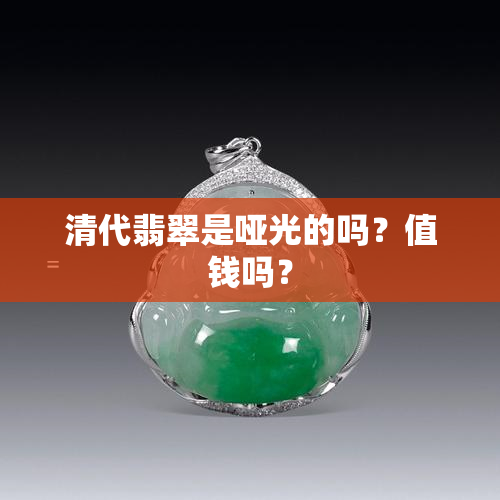 清代翡翠是哑光的吗？值钱吗？