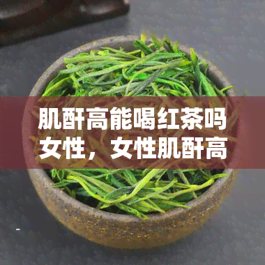 肌酐高能喝红茶吗女性，女性肌酐高，是否适合饮用红茶？