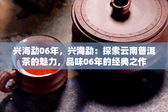 兴海勐06年，兴海勐：探索云南普洱茶的魅力，品味06年的经典之作