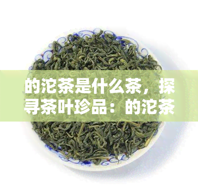 的沱茶是什么茶，探寻茶叶珍品：的沱茶是哪一种？