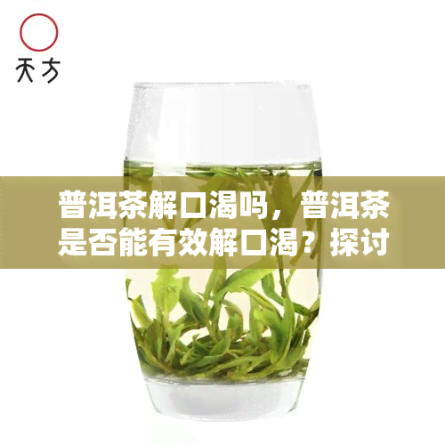 普洱茶解口渴吗，普洱茶是否能有效解口渴？探讨其科学依据和饮用方法