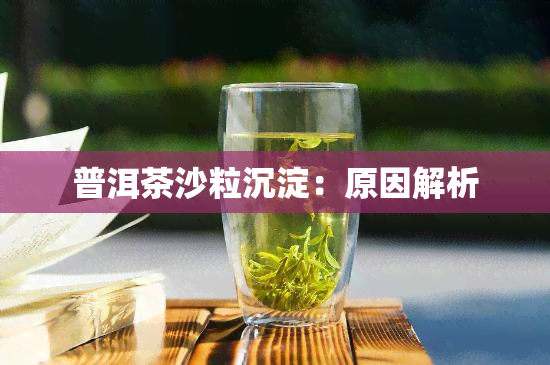 普洱茶沙粒沉淀：原因解析