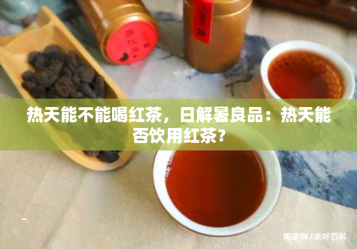 热天能不能喝红茶，日解暑良品：热天能否饮用红茶？