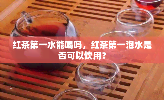 红茶之一水能喝吗，红茶之一泡水是否可以饮用？