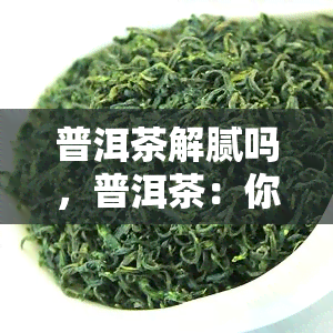 普洱茶解腻吗，普洱茶：你的解腻良伴？