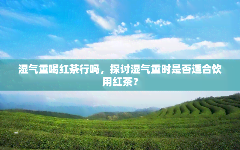 湿气重喝红茶行吗，探讨湿气重时是否适合饮用红茶？