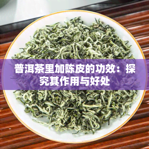 普洱茶里加陈皮的功效：探究其作用与好处