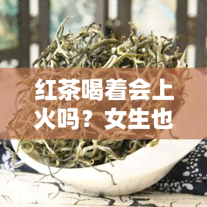 红茶喝着会上火吗？女生也需要知道的原因