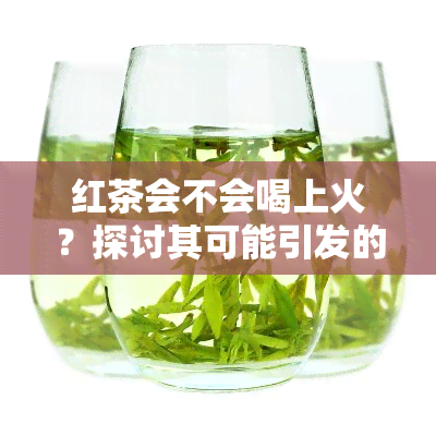 红茶会不会喝上火？探讨其可能引发的副作用与健影响