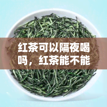 红茶可以隔夜喝吗，红茶能不能隔夜喝？专家告诉你答案