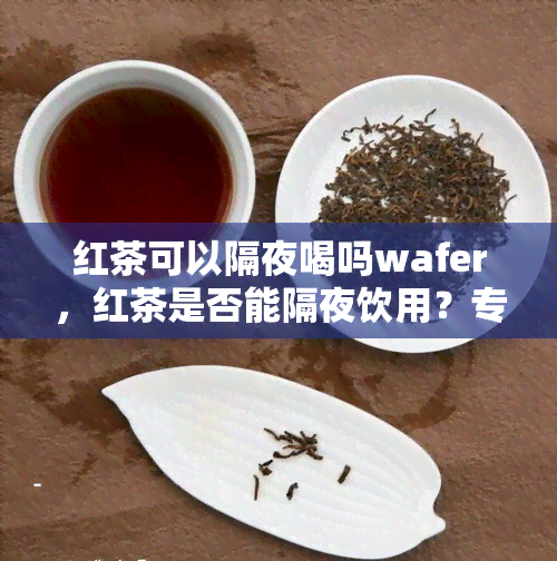 红茶可以隔夜喝吗wafer，红茶是否能隔夜饮用？专家解答wafer的相关问题