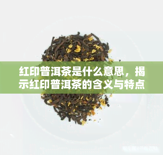 红印普洱茶是什么意思，揭示红印普洱茶的含义与特点